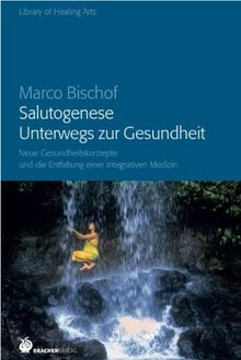 Salutogenese. Unterwegs zur Gesundheit: Neue Gesundheitsmodelle und die Entstehung einer integrierten Medizin: Neue Gesundheitskonzepte und die Entstehung einer integrierten Medizin