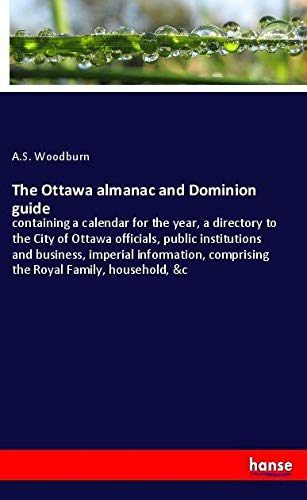 The Ottawa almanac and Dominion guide: containing a calendar for the year, a directory to the City of Ottawa officials, public institutions and ... comprising the Royal Family, household, &c