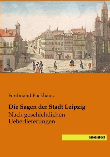 Die Sagen der Stadt Leipzig: nach geschichtlichen Ueberlieferungen