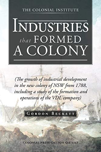 Industries that Formed A Colony: (The Growth of Industrial Development in the New Colony of NSW From 1788, Including a Study of the Formation and Operations of the VDL Company)
