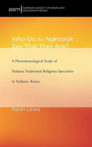 Who Do the Ngimurok Say That They Are?: A Phenomenological Study of Turkana Traditional Religious Specialists in Turkana, Kenya (American Society of Missiology Monograph)