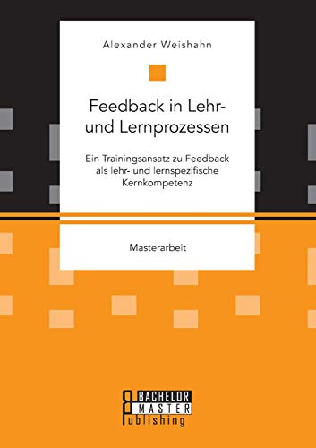 Feedback in Lehr- und Lernprozessen. Ein Trainingsansatz zu Feedback als lehr- und lernspezifische Kernkompetenz: Masterarbeit