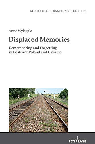 Displaced Memories: Remembering and Forgetting in Post-War Poland and Ukraine (Studies in History, Memory and Politics, Band 26)