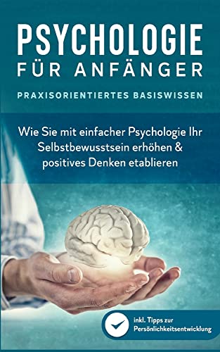 Psychologie für Anfänger - Praxisorientiertes Basiswissen: Wie Sie mit einfacher Psychologie Ihr Selbstbewusstsein erhöhen & positives Denken etablieren - inkl. Tipps zur Persönlichkeitsentwicklung