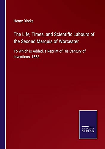 The Life, Times, and Scientific Labours of the Second Marquis of Worcester: To Which is Added, a Reprint of His Century of Inventions, 1663
