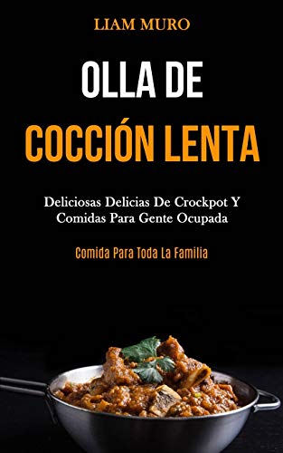 Liam Muro Olla De Cocción Lenta, Deliciosas Delicias De Crockpot Y Comidas Para Gente Ocupada (Comida Para Toda La Familia)