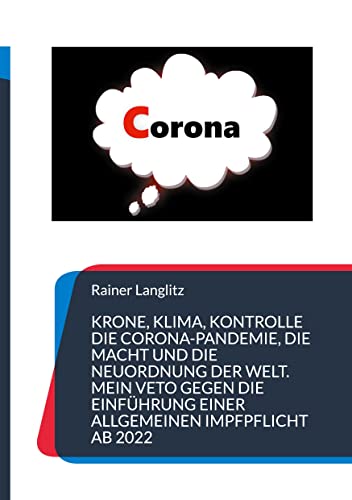 Krone, Klima, Kontrolle Die Corona-Pandemie, die Macht und die Neuordnung der Welt. Mein Veto gegen die Einführung einer Allgemeinen Impfpflicht ab ... einer Deutung und Lösung der Corona-Krise