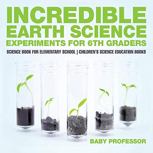 Baby Professor Incredible Earth Science Experiments For 6th Graders - Science Book For Elementary School Children's Science Education Books