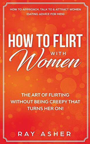 Ray Asher How To Flirt With Women, The Art Of Flirting Without Being Creepy That Turns Her On! How To Approach, Talk To & Attract Women (Dating Advice For Men)