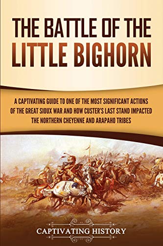 Captivating History The Battle Of The Little Bighorn, A Captivating Guide To One Of The Most Significant Actions Of The Great Sioux War And How Custer's Last Stand