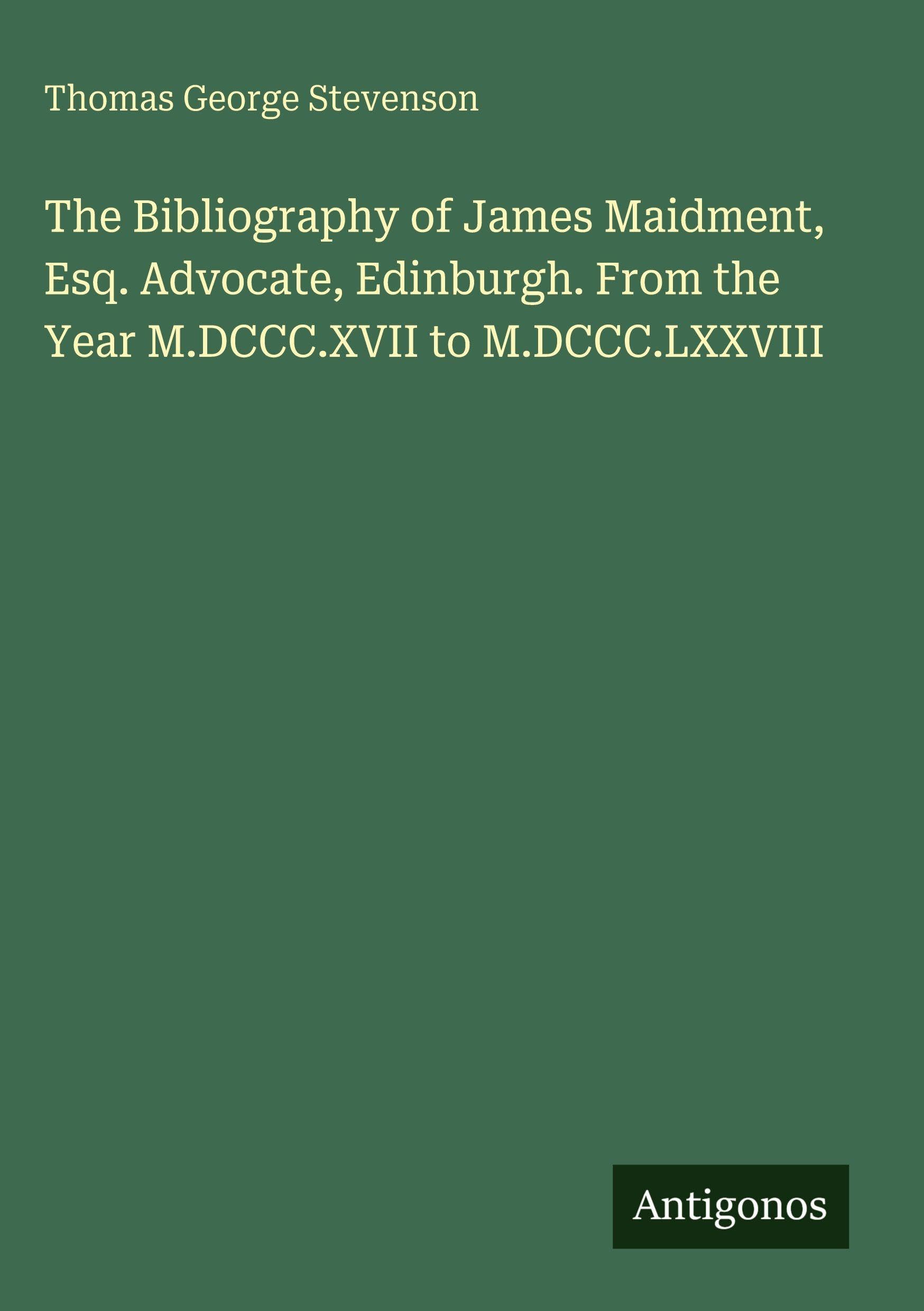 The Bibliography of James Maidment, Esq. Advocate, Edinburgh. From the Year M.DCCC.XVII to M.DCCC.LXXVIII