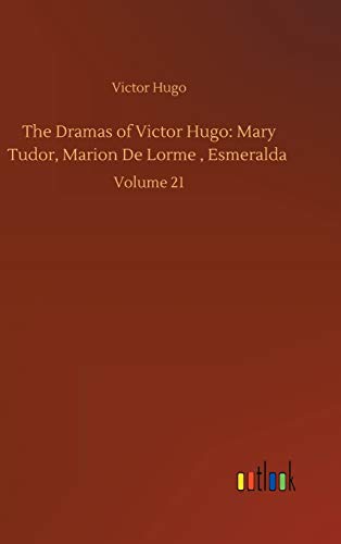 The Dramas of Victor Hugo: Mary Tudor, Marion De Lorme , Esmeralda: Volume 21