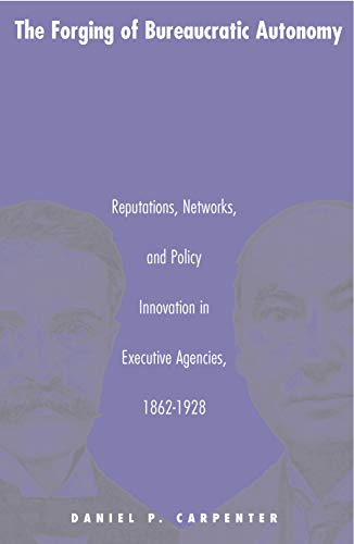 The Forging of Bureaucratic Autonomy: Reputations, Networks, and Policy Innovation in Executive Agencies, 1862-1928. (Princeton Studies in American ... International, and Comparative Perspectives)