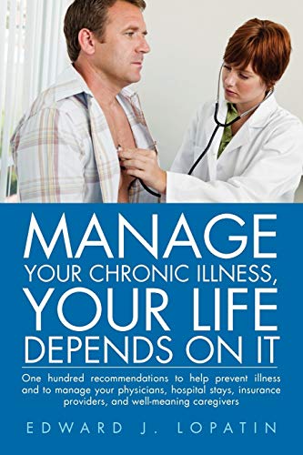 Manage Your Chronic Illness, Your Life Depends on It: One hundred recommendations to help prevent illness and to manage your physicians, hospital ... providers, and well-meaning caregivers