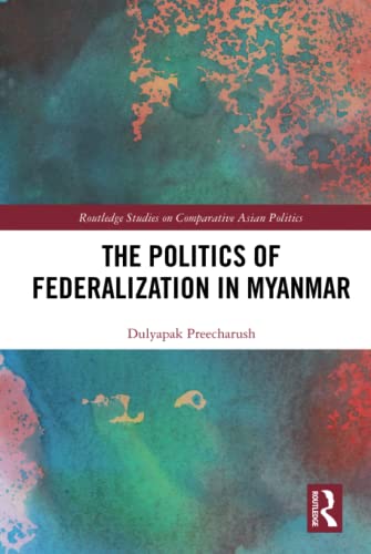 The Politics of Federalization in Myanmar (Routledge Studies on Comparative Asian Politics)