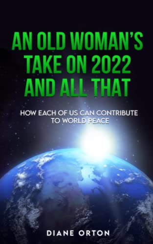 AN OLD WOMAN’S TAKE ON 2022 AND ALL THAT: HOW EACH OF US CAN CONTRIBUTE TO WORLD PEACE