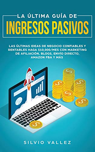 LA ÚLTIMA GUÍA DE INGRESOS PASIVOS: Las Últimas Ideas De Negocios Confiables Y Rentables Gana $10,000/Mes Con Marketing De Afiliación, Blogs, Envío Directo, Amazon FBA, Y Más
