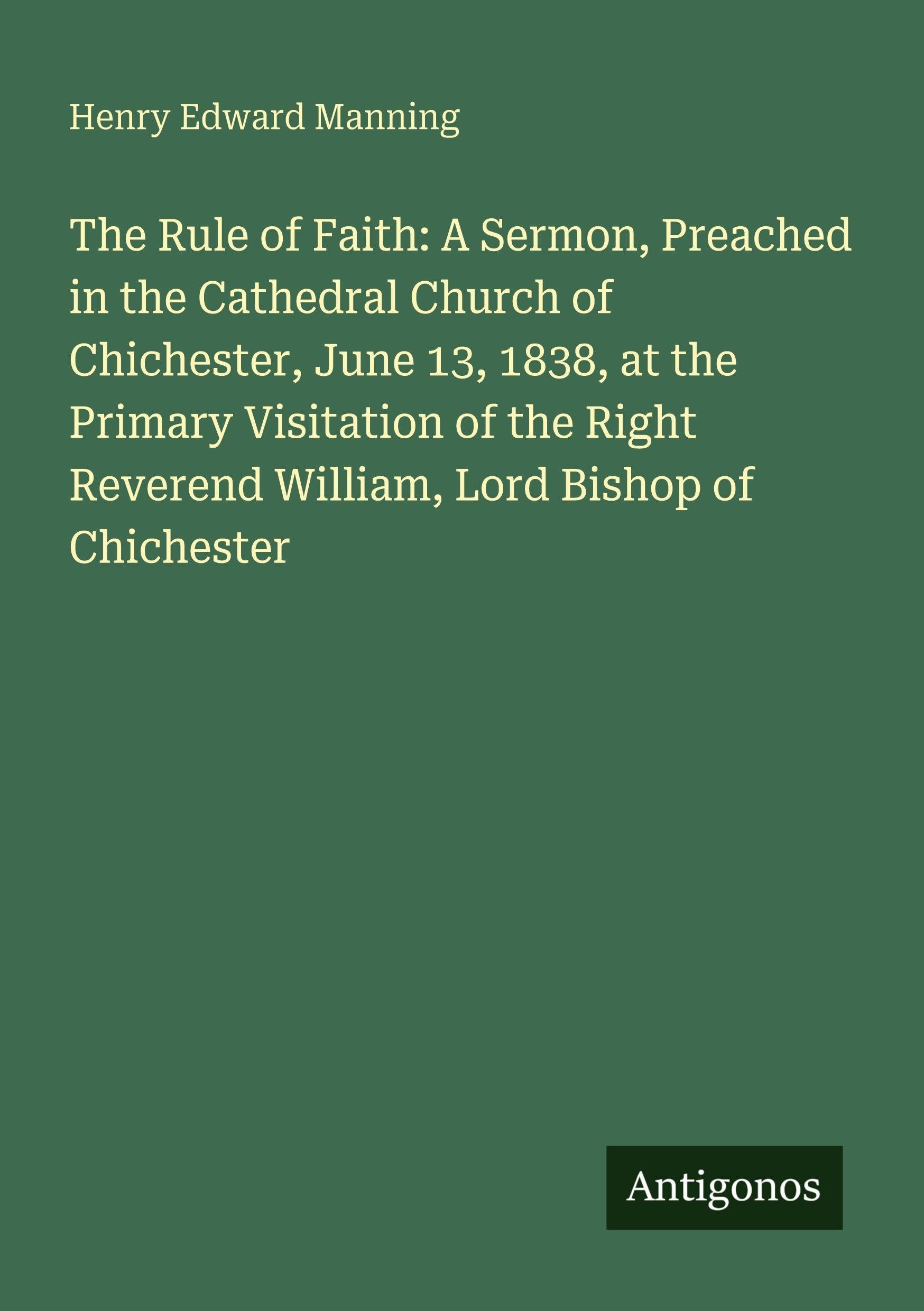 The Rule of Faith: A Sermon, Preached in the Cathedral Church of Chichester, June 13, 1838, at the Primary Visitation of the Right Reverend William, Lord Bishop of Chichester
