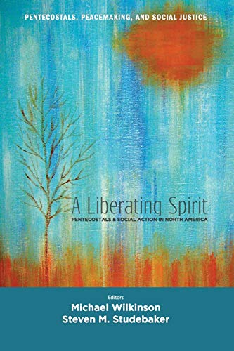 A Liberating Spirit: Pentecostals and Social Action in North America (Pentecostals, Peacemaking, and Social Justice Series)
