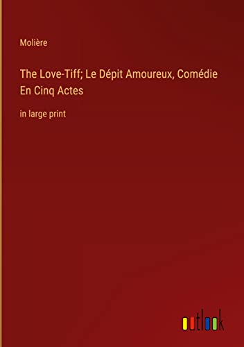 The Love-Tiff; Le Dépit Amoureux, Comédie En Cinq Actes: in large print
