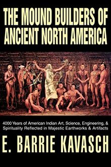The Mound Builders of Ancient North America: 4000 Years of American Indian Art, Science, Engineering, & Spirituality Reflected in Majestic Earthworks & Artifacts