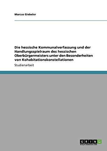 Die hessische Kommunalverfassung und der Handlungsspielraum des hessischen Oberbürgermeisters unter den Besonderheiten von Kohabitationskonstellationen