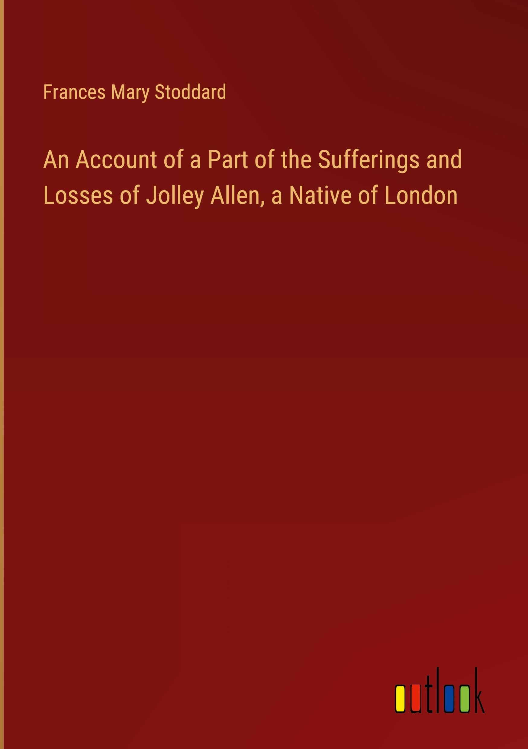 An Account of a Part of the Sufferings and Losses of Jolley Allen, a Native of London