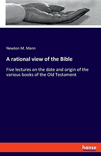 A rational view of the Bible: Five lectures on the date and origin of the various books of the Old Testament