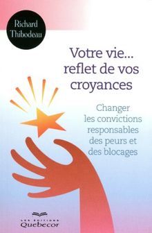 Votre vie reflet de vos croyances - changer les convictions responsables des peurs et des blocages
