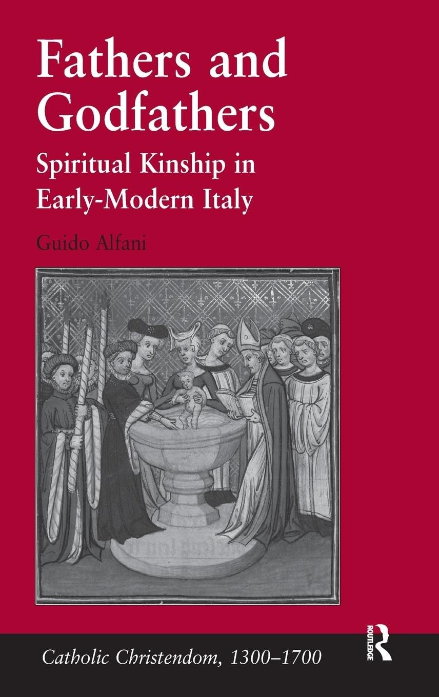 Fathers and Godfathers: Spiritual Kinship in Early-Modern Italy (Catholic Christendom, 1300-1700)