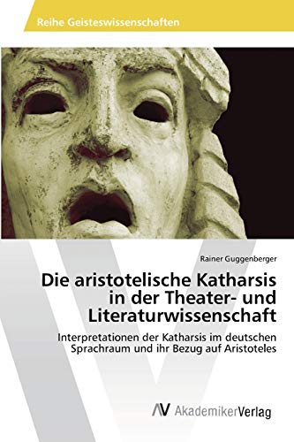 Die aristotelische Katharsis in der Theater- und Literaturwissenschaft: Interpretationen der Katharsis im deutschen Sprachraum und ihr Bezug auf Aristoteles