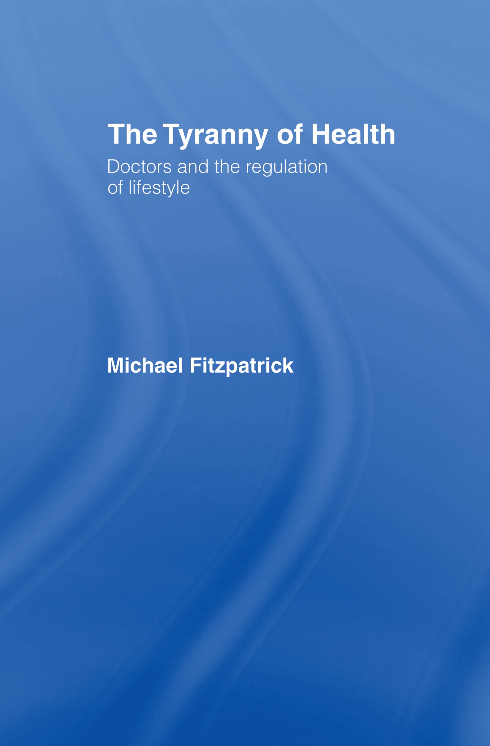The Tyranny of Health: Doctors and the Regulation of Lifestyle