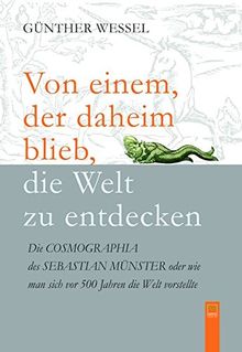 Von einem, der daheim blieb, die Welt zu entdecken: Die COSMOGRAPHIA des Sebastian Münster oder: Wie man sich vor 500 Jahren die Welt vorstellte