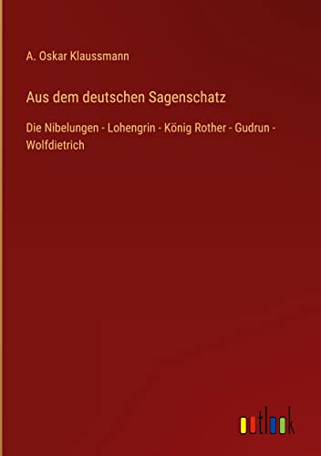 Aus dem deutschen Sagenschatz: Die Nibelungen - Lohengrin - König Rother - Gudrun - Wolfdietrich