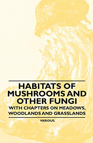 Habitats of Mushrooms and Other Fungi - With Chapters on Meadows, Woodlands and Grasslands