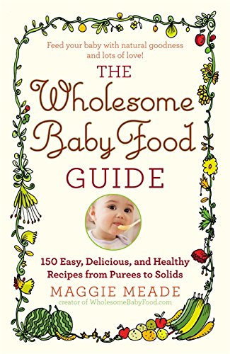 The Wholesome Baby Food Guide: Over 150 Easy, Delicious, and Healthy Recipes from Purees to Solids