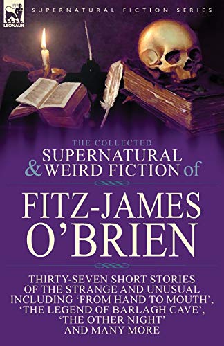 The Collected Supernatural And Weird Fiction Of Fitz-James O'Brien, Thirty-Seven Short Stories Of The Strange And Unusual Including 'From Hand To ...