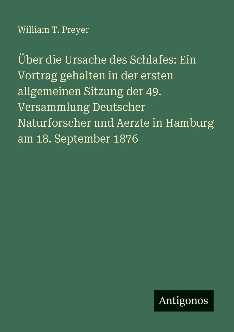 Über die Ursache des Schlafes: Ein Vortrag gehalten in der ersten allgemeinen Sitzung der 49. Versammlung Deutscher Naturforscher und Aerzte in Hamburg am 18. September 1876