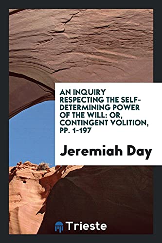 An Inquiry Respecting the Self-Determining Power of the Will: Or, Contingent Volition, pp. 1-197