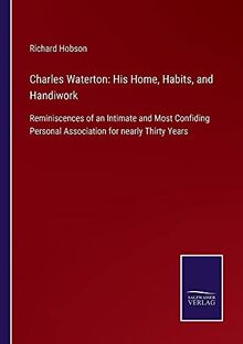 Charles Waterton: His Home, Habits, and Handiwork: Reminiscences of an Intimate and Most Confiding Personal Association for nearly Thirty Years