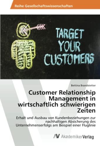 Customer Relationship Management in wirtschaftlich schwierigen Zeiten: Erhalt und Ausbau von Kundenbeziehungen zur nachhaltigen Absicherung des Unternehmenserfolgs am Beispiel einer Fluglinie