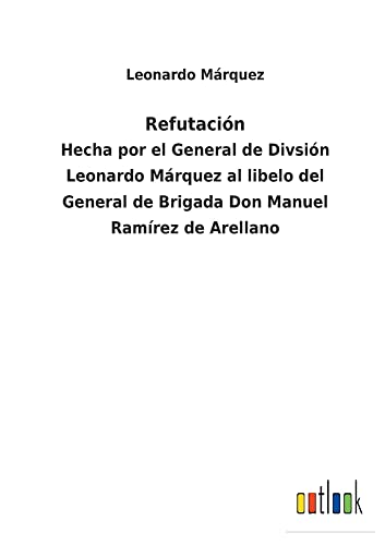 Refutación: Hecha por el General de Divsión Leonardo Márquez al libelo del General de Brigada Don Manuel Ramírez de Arellano