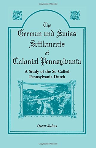The German and Swiss Settlements of Colonial Pennsylvania: A Study of the So Called Pennsylvania Dutch