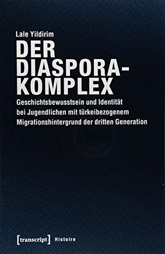 Der Diasporakomplex: Geschichtsbewusstsein und Identität bei Jugendlichen mit türkeibezogenem Migrationshintergrund der dritten Generation (Histoire, Bd. 141)
