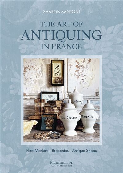 Sharon Santoni The Art Of Antiquing In France , Flea Markets, Brocantes, Antique Shops