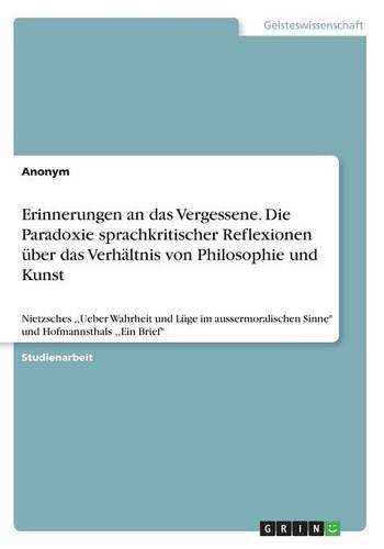 Erinnerungen an das Vergessene. Die Paradoxie sprachkritischer Reflexionen über das Verhältnis von Philosophie und Kunst: Nietzsches ,,Ueber Wahrheit ... Sinne und Hofmannsthals ,,Ein Brief