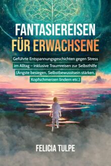 Fantasiereisen für Erwachsene: Geführte Entspannungsgeschichten gegen Stress im Alltag - inklusive Traumreisen zur Selbsthilfe (Ängste besiegen, Selbstbewusstsein stärken, Kopfschmerzen lindern etc.)