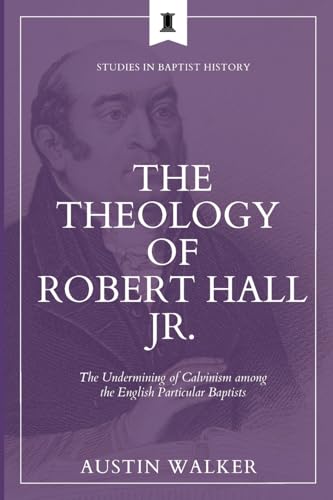 The Theology of Robert Hall Jr.: The Undermining of Calvinism among the English Particular Baptists (Studies in Baptist History, Band 3)
