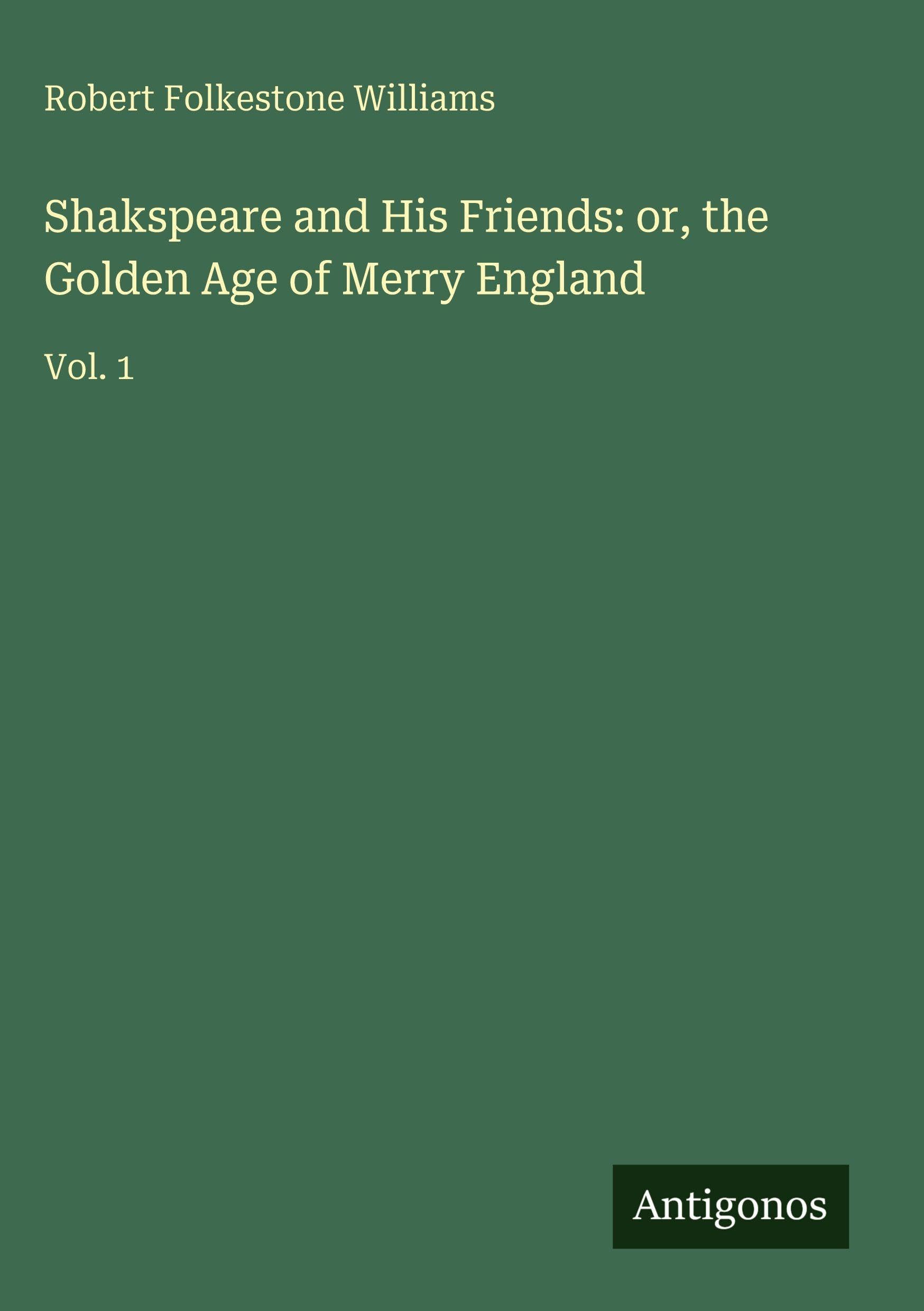 Shakspeare and His Friends: or, the Golden Age of Merry England: Vol. 1