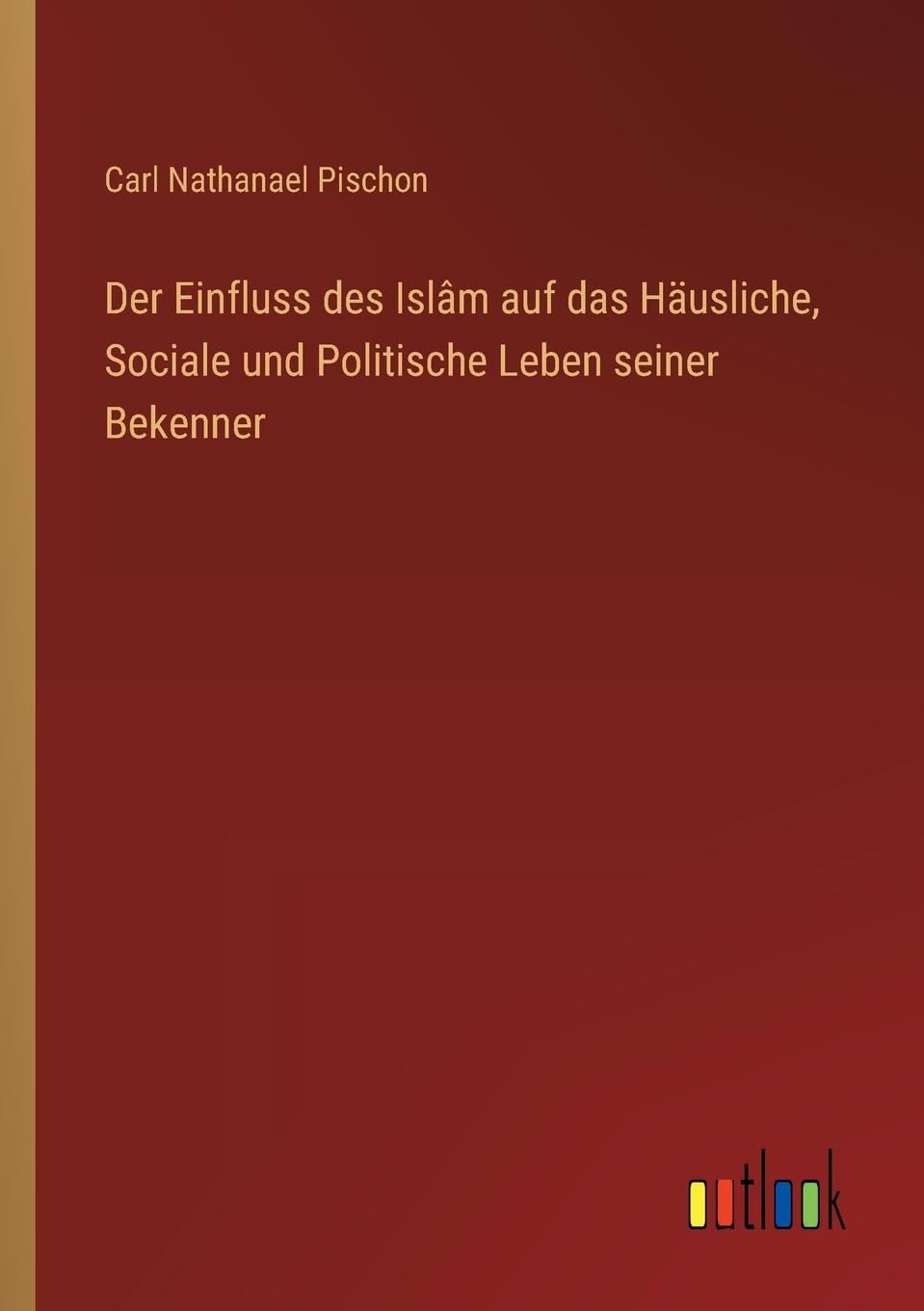Der Einfluss des Islâm auf das Häusliche, Sociale und Politische Leben seiner Bekenner